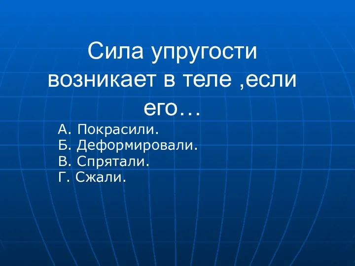 Сила упругости возникает в теле ,если его… А. Покрасили. Б. Деформировали. В. Спрятали. Г. Сжали.