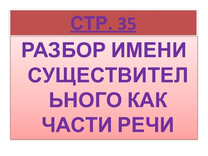 СТР. 35 РАЗБОР ИМЕНИ СУЩЕСТВИТЕЛЬНОГО КАК ЧАСТИ РЕЧИ