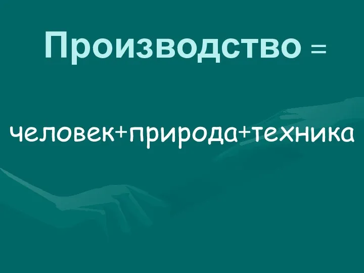 Производство = человек+природа+техника