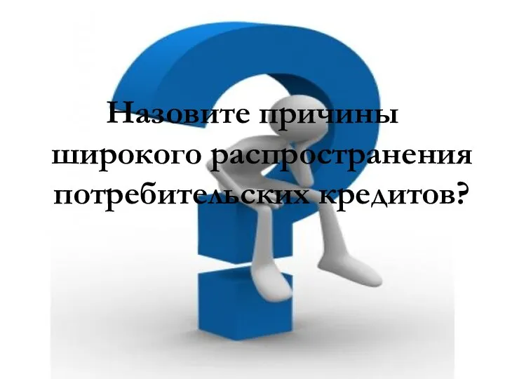 Назовите причины широкого распространения потребительских кредитов?