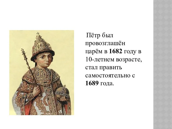 Пётр был провозглашён царём в 1682 году в 10-летнем возрасте, стал править самостоятельно с 1689 года.