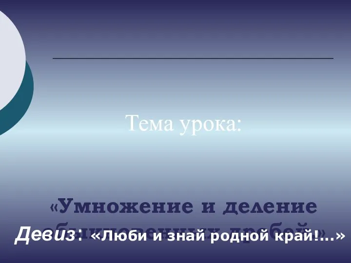 Тема урока: «Умножение и деление обыкновенных дробей.» Девиз: «Люби и знай родной край!...»