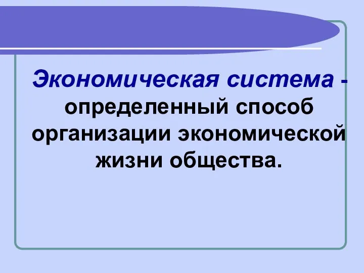 Экономическая система - определенный способ организации экономической жизни общества.