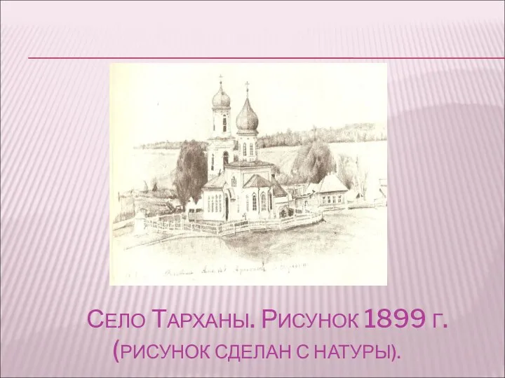 СЕЛО ТАРХАНЫ. РИСУНОК 1899 Г. (РИСУНОК СДЕЛАН С НАТУРЫ).