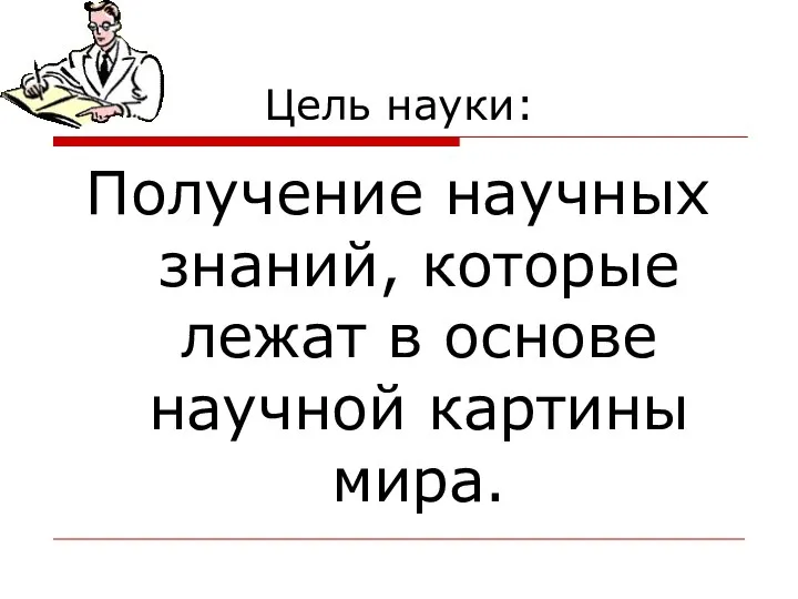 Цель науки: Получение научных знаний, которые лежат в основе научной картины мира.