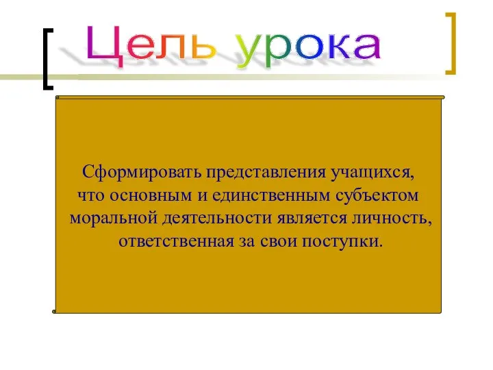 Цель урока Сформировать представления учащихся, что основным и единственным субъектом моральной