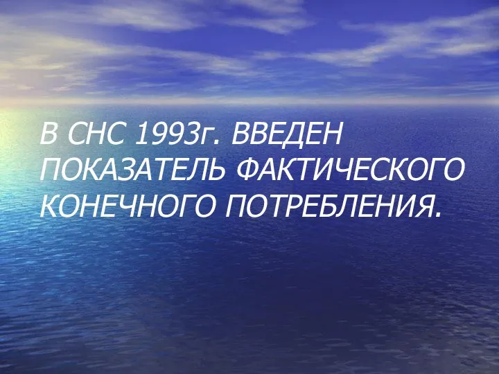 В CНC 1993г. ВВЕДЕН ПОКАЗАТЕЛЬ ФАКТИЧЕСКОГО КОНЕЧНОГО ПОТРЕБЛЕНИЯ.