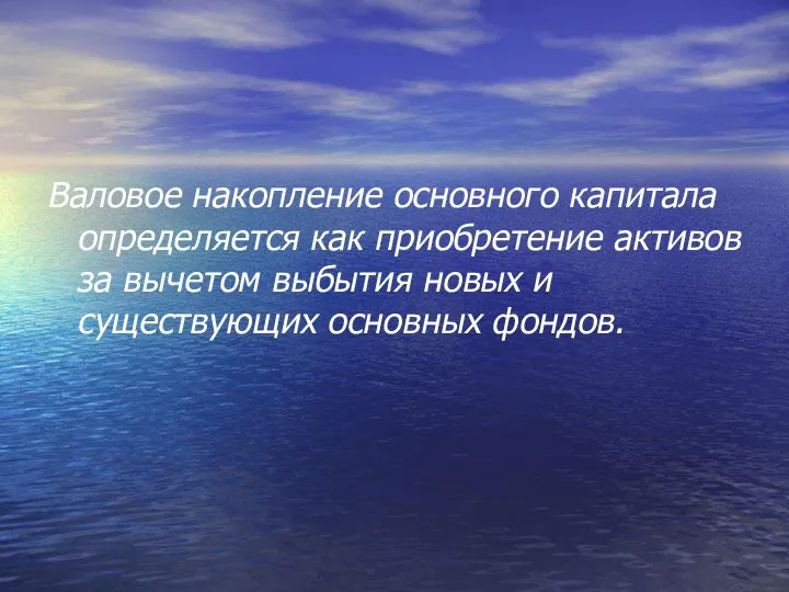 Валовое накопление основного капитала определяется как приобре­тение активов за вычетом выбытия новых и существующих основных фон­дов.