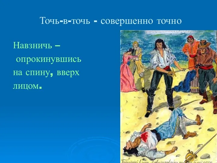 Точь-в-точь - совершенно точно Навзничь – опрокинувшись на спину, вверх лицом.