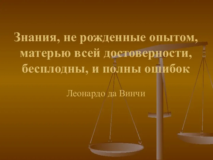 Знания, не рожденные опытом, матерью всей достоверности, бесплодны, и полны ошибок Леонардо да Винчи