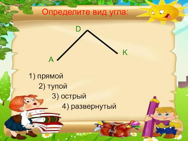 Определите вид угла: А D K 1) прямой 2) тупой 3) острый 4) развернутый