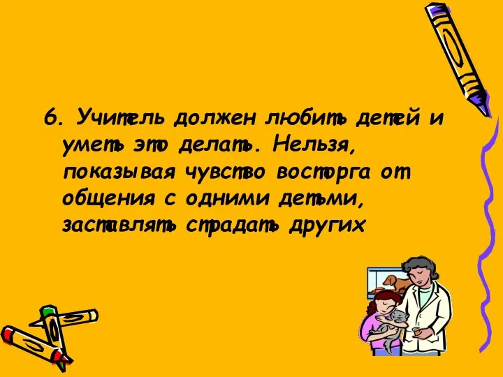 6. Учитель должен любить детей и уметь это делать. Нельзя, показывая