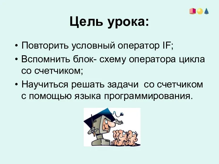 Цель урока: Повторить условный оператор IF; Вспомнить блок- схему оператора цикла