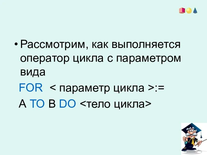 Рассмотрим, как выполняется оператор цикла с параметром вида FOR := А ТО В DO