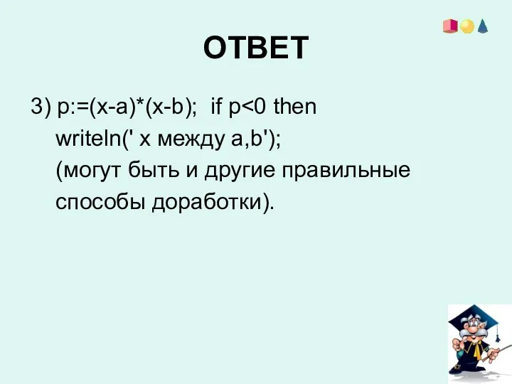 ОТВЕТ 3) p:=(x-a)*(x-b); if p writeln(' x между a,b'); (могут быть и другие правильные способы доработки).
