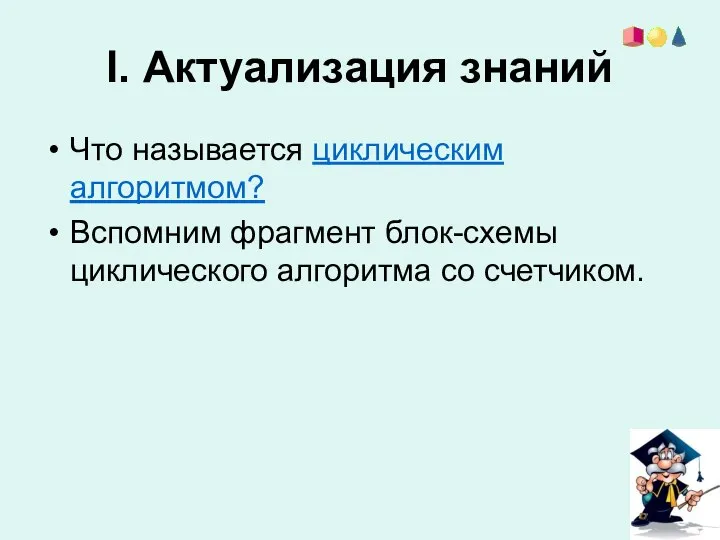 I. Актуализация знаний Что называется циклическим алгоритмом? Вспомним фрагмент блок-схемы циклического алгоритма со счетчиком.