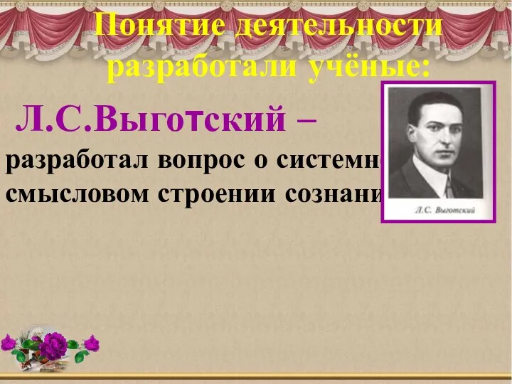 Л.С.Выготский – разработал вопрос о системном и смысловом строении сознания. Понятие деятельности разработали учёные: