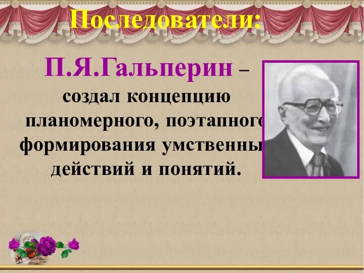 Последователи: П.Я.Гальперин – создал концепцию планомерного, поэтапного формирования умственных действий и понятий.