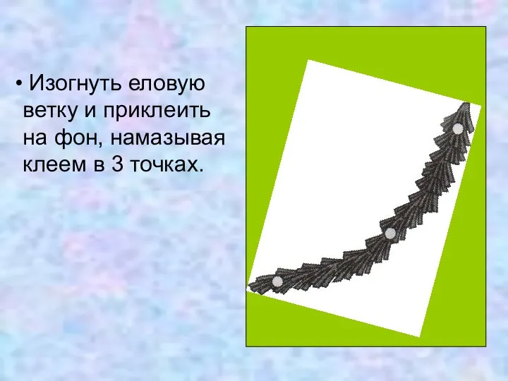 Изогнуть еловую ветку и приклеить на фон, намазывая клеем в 3 точках.