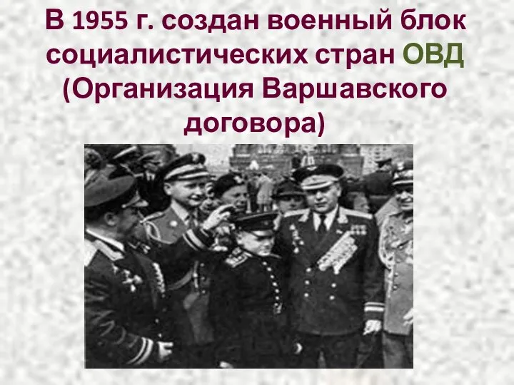 В 1955 г. создан военный блок социалистических стран ОВД (Организация Варшавского договора)