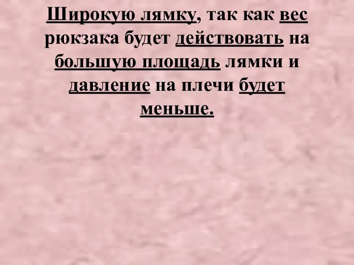 Широкую лямку, так как вес рюкзака будет действовать на большую площадь