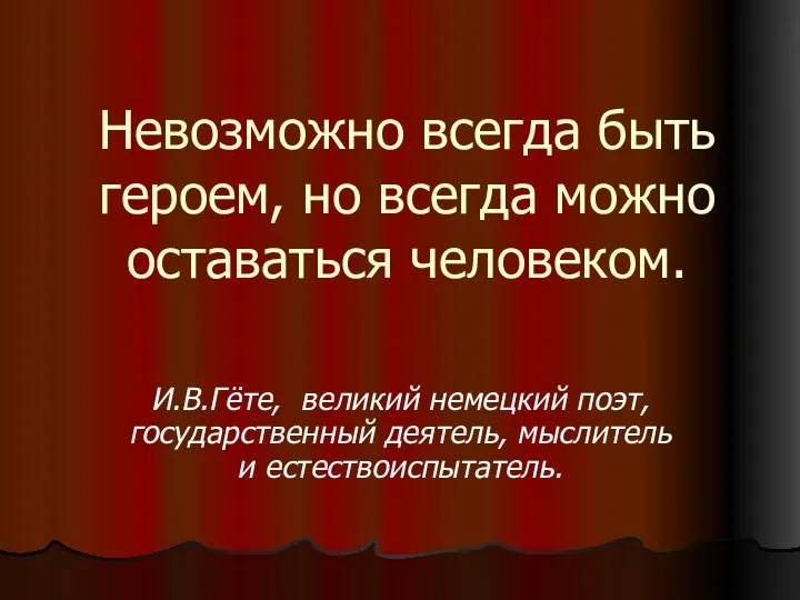 Невозможно всегда быть героем, но всегда можно оставаться человеком. И.В.Гёте, великий