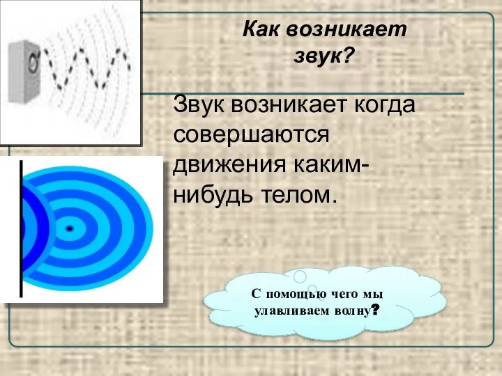 Как возникает звук? Звук возникает когда совершаются движения каким-нибудь телом. С помощью чего мы улавливаем волну?