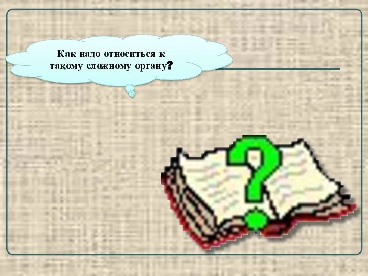 Как надо относиться к такому сложному органу?