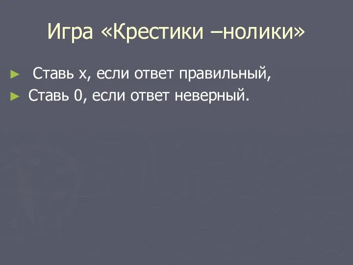 Игра «Крестики –нолики» Ставь х, если ответ правильный, Ставь 0, если ответ неверный.