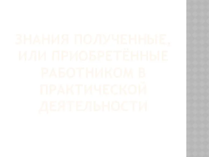 ЗНАНИЯ ПОЛУЧЕННЫЕ, ИЛИ ПРИОБРЕТЁННЫЕ РАБОТНИКОМ В ПРАКТИЧЕСКОЙ ДЕЯТЕЛЬНОСТИ