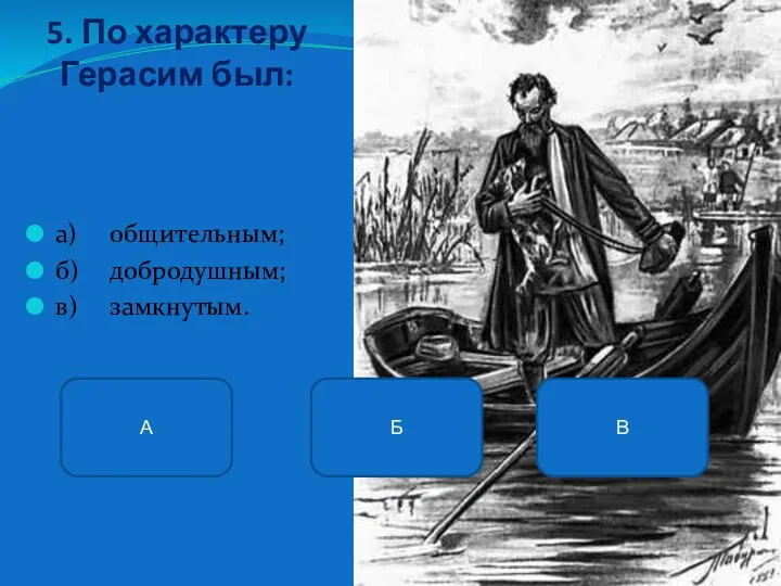 5. По характеру Герасим был: а) общительным; б) добродушным; в) замкнутым. В А Б