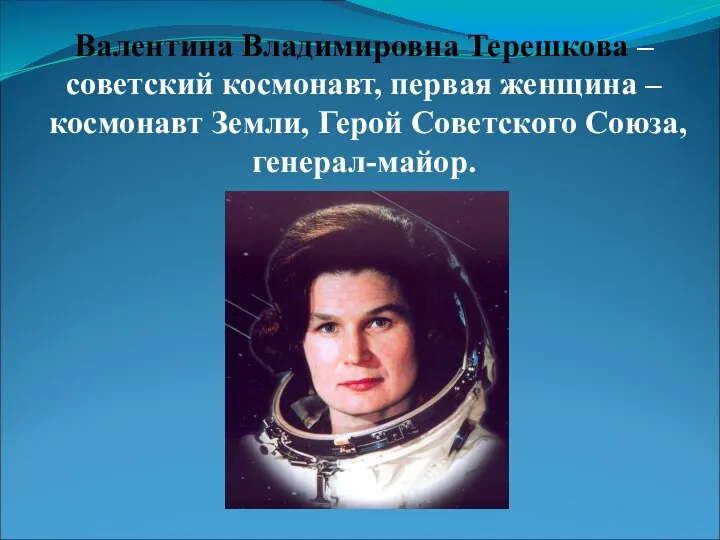 Валентина Владимировна Терешкова – советский космонавт, первая женщина – космонавт Земли, Герой Советского Союза, генерал-майор.