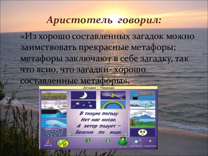 Аристотель говорил: «Из хорошо составленных загадок можно заимствовать прекрасные метафоры; метафоры