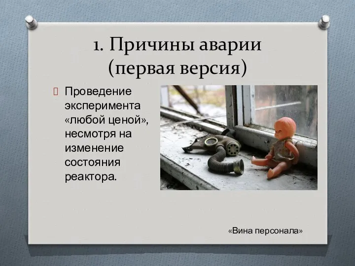 1. Причины аварии (первая версия) Проведение эксперимента «любой ценой», несмотря на изменение состояния реактора. «Вина персонала»