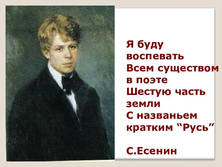 Я буду воспевать Всем существом в поэте Шестую часть земли С названьем кратким “Русь” С.Есенин