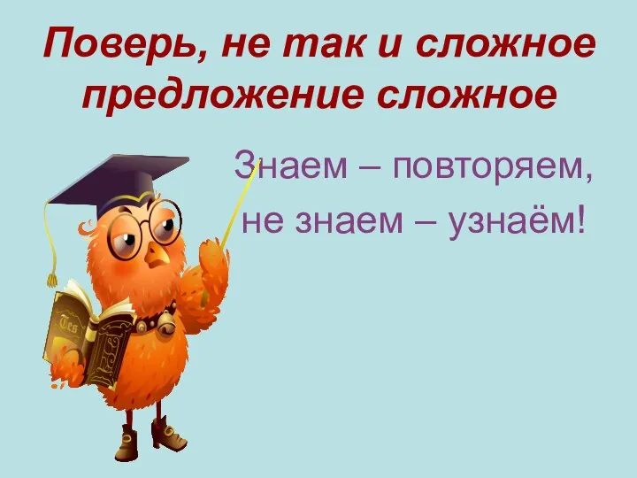 Поверь, не так и сложное предложение сложное Знаем – повторяем, не знаем – узнаём!