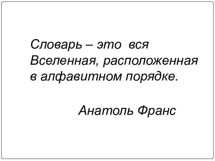 Словарь – это вся Вселенная, расположенная в алфавитном порядке. Анатоль Франс