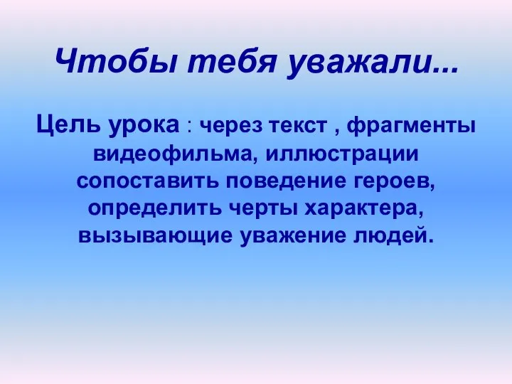 Чтобы тебя уважали... Цель урока : через текст , фрагменты видеофильма,