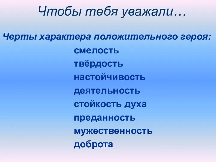 Чтобы тебя уважали… Черты характера положительного героя: смелость твёрдость настойчивость деятельность стойкость духа преданность мужественность доброта