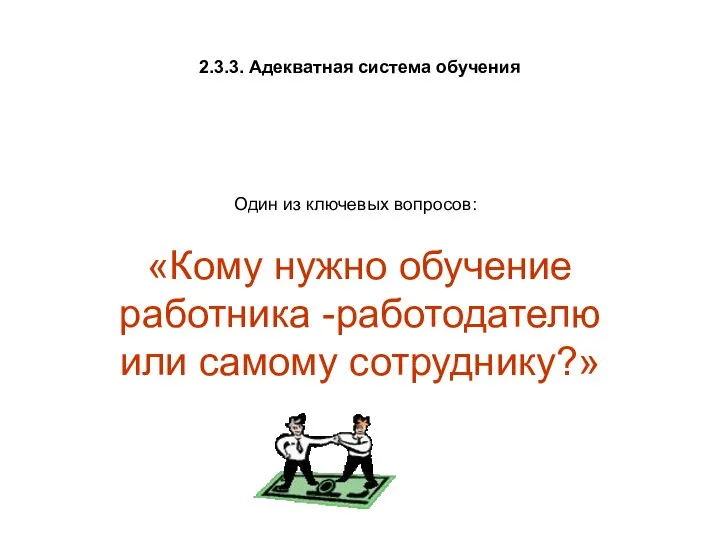 2.3.3. Адекватная система обучения «Кому нужно обучение работника -работодателю или самому сотруднику?» Один из ключевых вопросов: