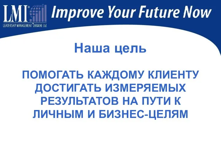 Наша цель ПОМОГАТЬ КАЖДОМУ КЛИЕНТУ ДОСТИГАТЬ ИЗМЕРЯЕМЫХ РЕЗУЛЬТАТОВ НА ПУТИ К ЛИЧНЫМ И БИЗНЕС-ЦЕЛЯМ