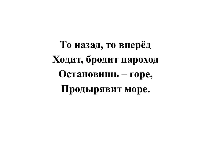 То назад, то вперёд Ходит, бродит пароход Остановишь – горе, Продырявит море.