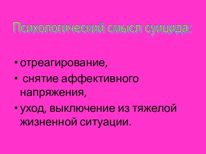 отреагирование, снятие аффективного напряжения, уход, выключение из тяжелой жизненной ситуации. Психологический смысл суицида: