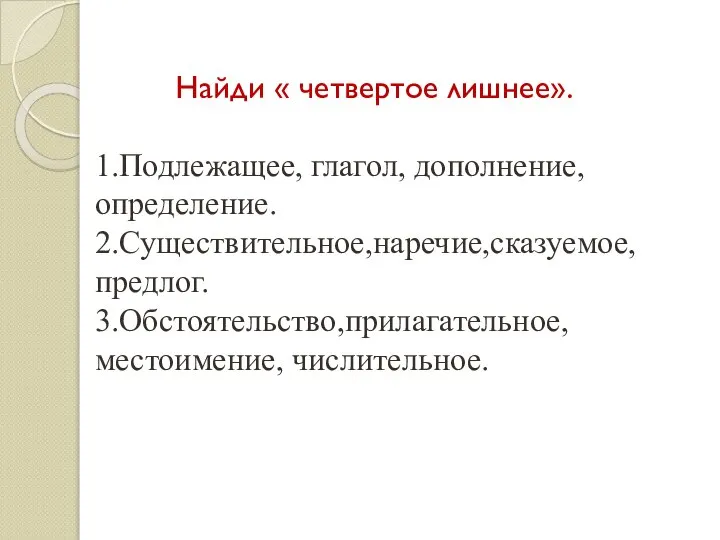 Найди « четвертое лишнее». 1.Подлежащее, глагол, дополнение, определение. 2.Существительное,наречие,сказуемое, предлог. 3.Обстоятельство,прилагательное, местоимение, числительное.