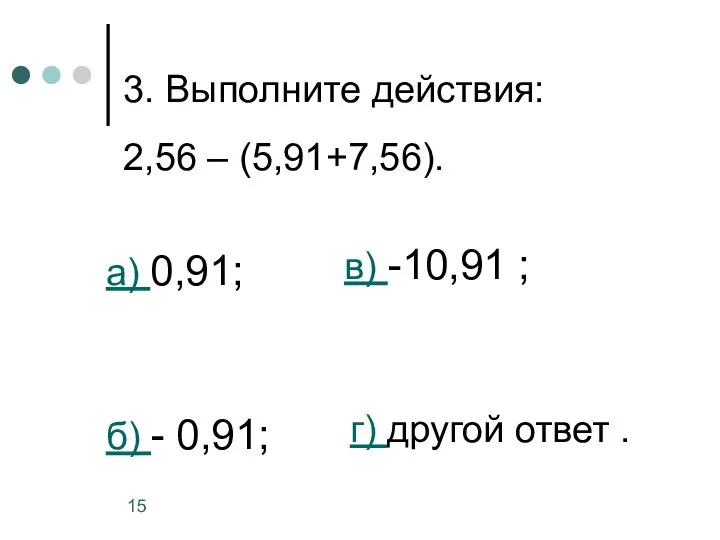 3. Выполните действия: 2,56 – (5,91+7,56). а) 0,91; б) - 0,91;