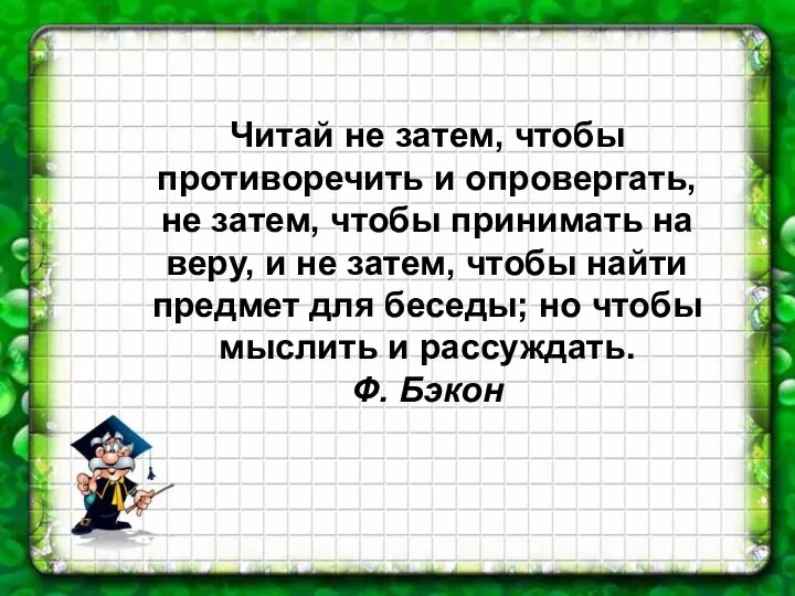 Читай не затем, чтобы противоречить и опровергать, не затем, чтобы принимать