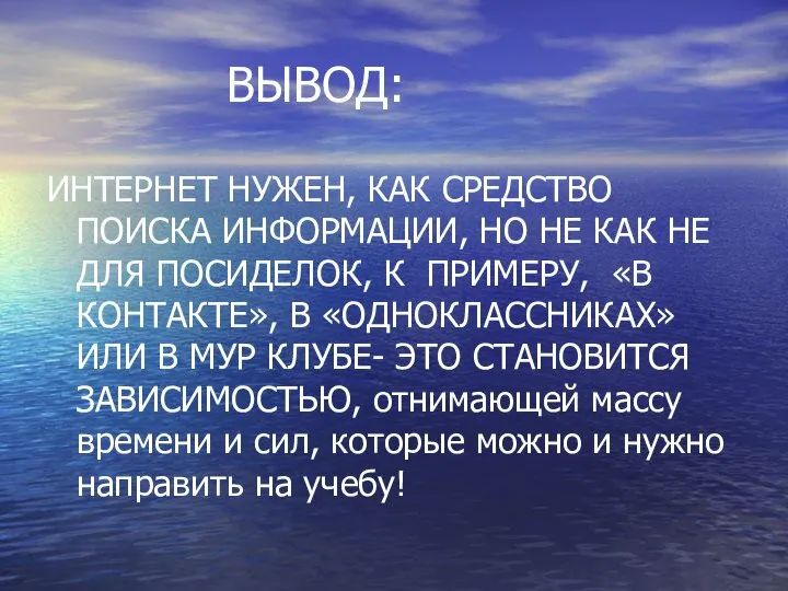 ВЫВОД: ИНТЕРНЕТ НУЖЕН, КАК СРЕДСТВО ПОИСКА ИНФОРМАЦИИ, НО НЕ КАК НЕ