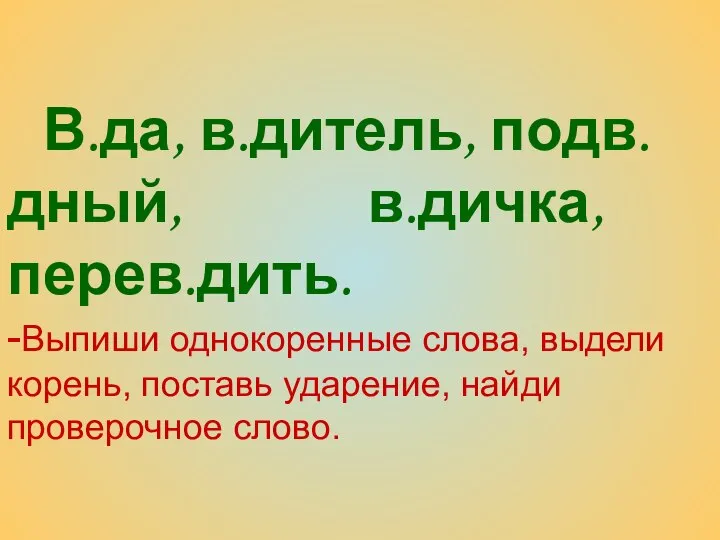 В.да, в.дитель, подв.дный, в.дичка, перев.дить. -Выпиши однокоренные слова, выдели корень, поставь ударение, найди проверочное слово.