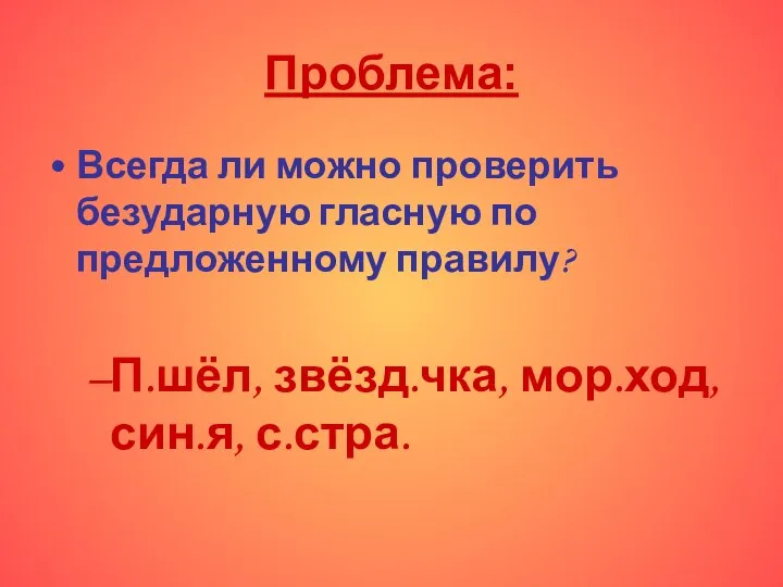 Проблема: Всегда ли можно проверить безударную гласную по предложенному правилу? П.шёл, звёзд.чка, мор.ход, син.я, с.стра.