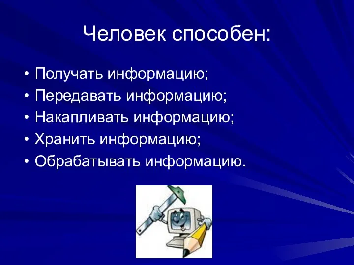 Человек способен: Получать информацию; Передавать информацию; Накапливать информацию; Хранить информацию; Обрабатывать информацию.